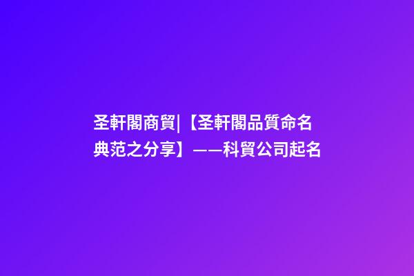 圣軒閣商貿|【圣軒閣品質命名典范之分享】——科貿公司起名
